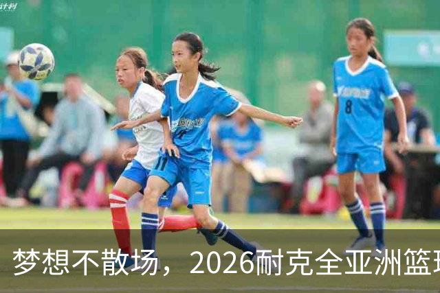 梦想不散场，2026耐克全亚洲篮球训练营顺利落幕